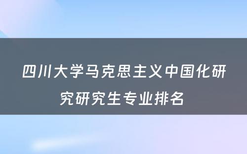 四川大学马克思主义中国化研究研究生专业排名 