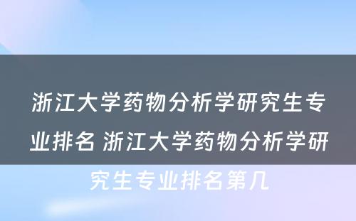 浙江大学药物分析学研究生专业排名 浙江大学药物分析学研究生专业排名第几