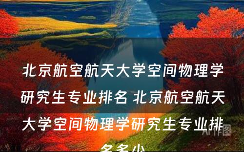 北京航空航天大学空间物理学研究生专业排名 北京航空航天大学空间物理学研究生专业排名多少