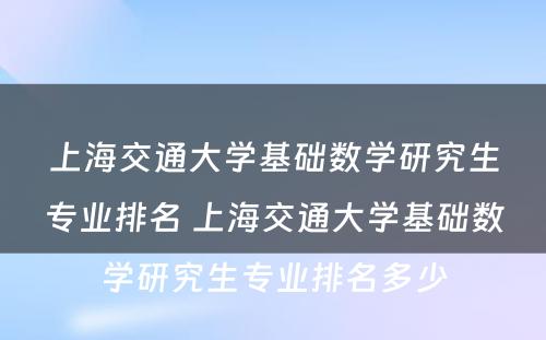 上海交通大学基础数学研究生专业排名 上海交通大学基础数学研究生专业排名多少