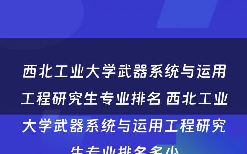 西北工业大学武器系统与运用工程研究生专业排名 西北工业大学武器系统与运用工程研究生专业排名多少