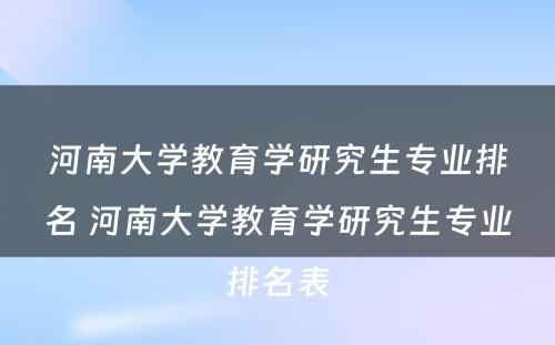 河南大学教育学研究生专业排名 河南大学教育学研究生专业排名表