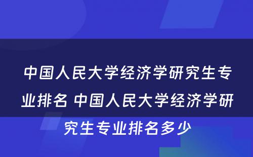 中国人民大学经济学研究生专业排名 中国人民大学经济学研究生专业排名多少