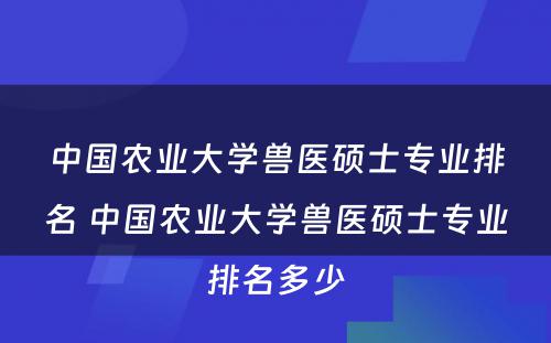 中国农业大学兽医硕士专业排名 中国农业大学兽医硕士专业排名多少