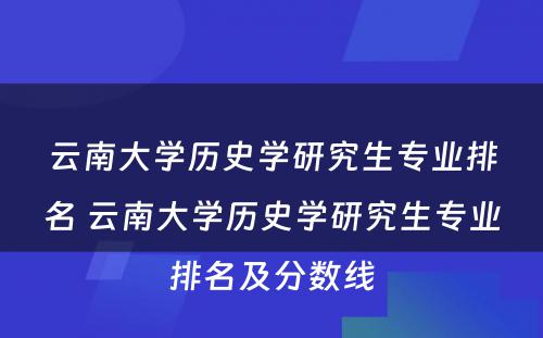 云南大学历史学研究生专业排名 云南大学历史学研究生专业排名及分数线