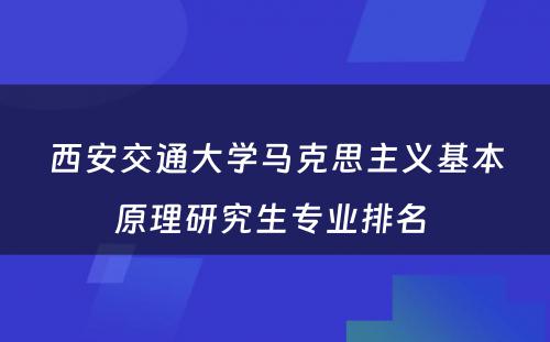 西安交通大学马克思主义基本原理研究生专业排名 