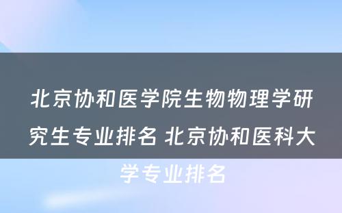 北京协和医学院生物物理学研究生专业排名 北京协和医科大学专业排名