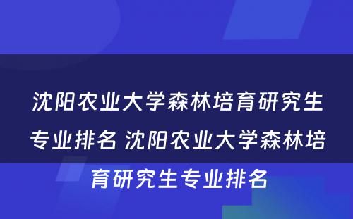 沈阳农业大学森林培育研究生专业排名 沈阳农业大学森林培育研究生专业排名