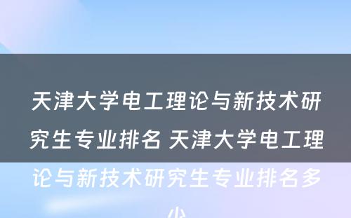 天津大学电工理论与新技术研究生专业排名 天津大学电工理论与新技术研究生专业排名多少