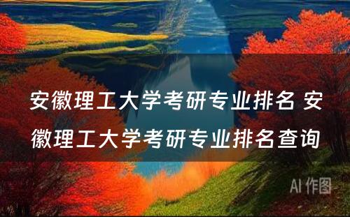 安徽理工大学考研专业排名 安徽理工大学考研专业排名查询