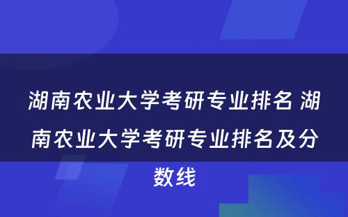 湖南农业大学考研专业排名 湖南农业大学考研专业排名及分数线