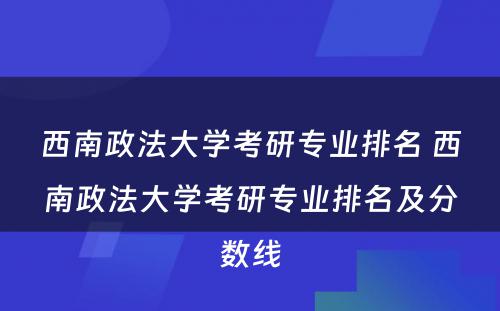 西南政法大学考研专业排名 西南政法大学考研专业排名及分数线