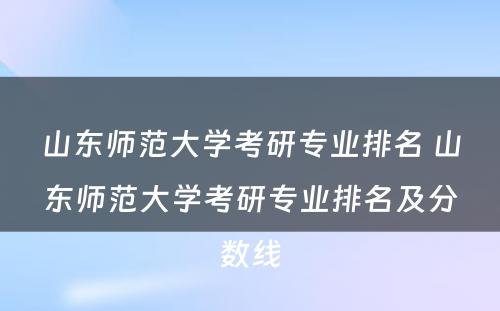 山东师范大学考研专业排名 山东师范大学考研专业排名及分数线