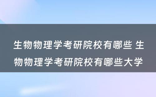 生物物理学考研院校有哪些 生物物理学考研院校有哪些大学