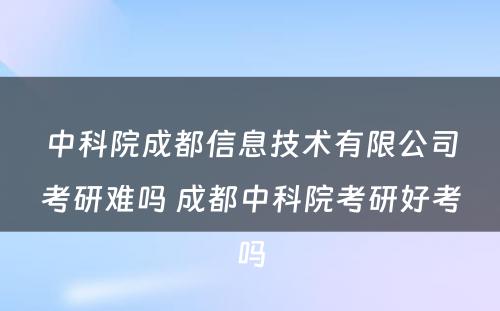 中科院成都信息技术有限公司考研难吗 成都中科院考研好考吗