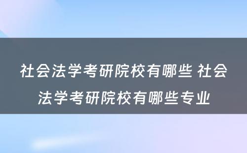 社会法学考研院校有哪些 社会法学考研院校有哪些专业