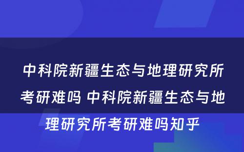 中科院新疆生态与地理研究所考研难吗 中科院新疆生态与地理研究所考研难吗知乎