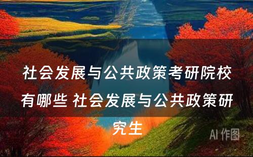 社会发展与公共政策考研院校有哪些 社会发展与公共政策研究生