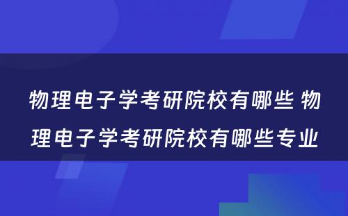 物理电子学考研院校有哪些 物理电子学考研院校有哪些专业