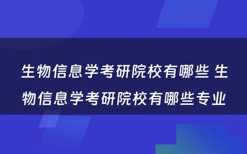 生物信息学考研院校有哪些 生物信息学考研院校有哪些专业