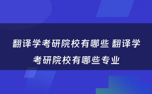 翻译学考研院校有哪些 翻译学考研院校有哪些专业