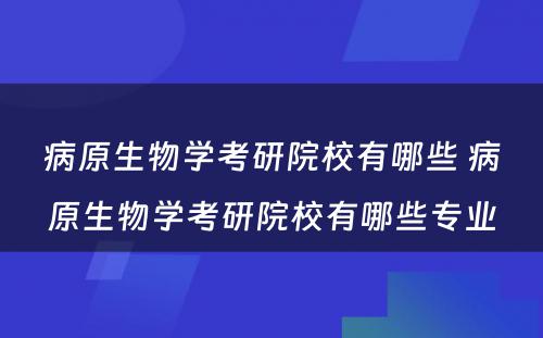 病原生物学考研院校有哪些 病原生物学考研院校有哪些专业