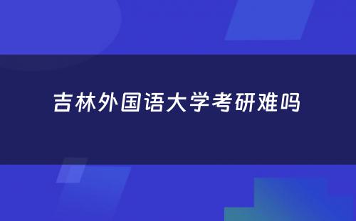 吉林外国语大学考研难吗 