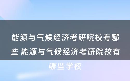 能源与气候经济考研院校有哪些 能源与气候经济考研院校有哪些学校