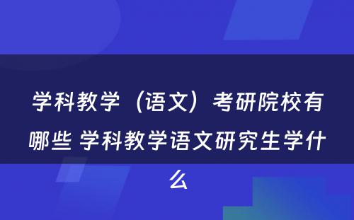 学科教学（语文）考研院校有哪些 学科教学语文研究生学什么