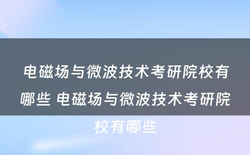 电磁场与微波技术考研院校有哪些 电磁场与微波技术考研院校有哪些