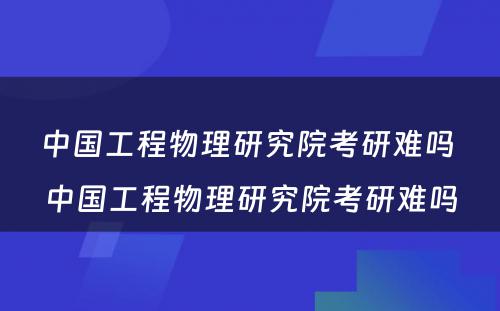 中国工程物理研究院考研难吗 中国工程物理研究院考研难吗