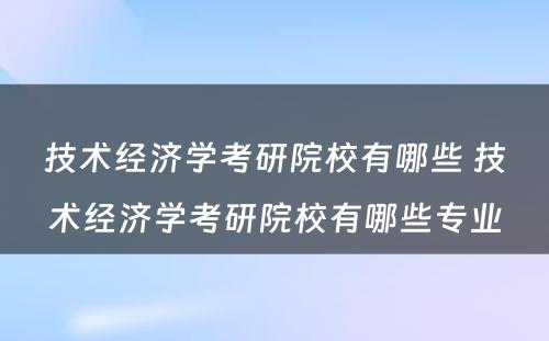 技术经济学考研院校有哪些 技术经济学考研院校有哪些专业