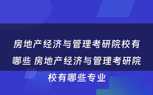 房地产经济与管理考研院校有哪些 房地产经济与管理考研院校有哪些专业