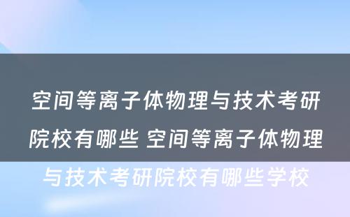 空间等离子体物理与技术考研院校有哪些 空间等离子体物理与技术考研院校有哪些学校