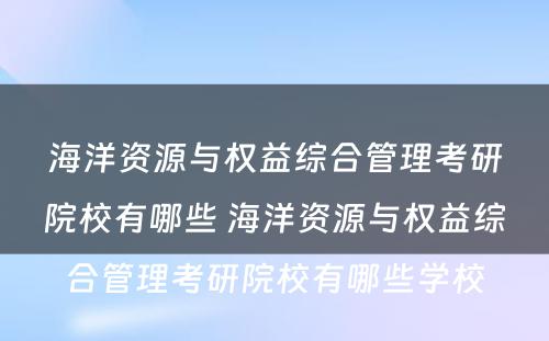 海洋资源与权益综合管理考研院校有哪些 海洋资源与权益综合管理考研院校有哪些学校