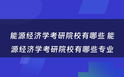 能源经济学考研院校有哪些 能源经济学考研院校有哪些专业