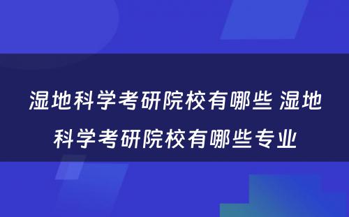 湿地科学考研院校有哪些 湿地科学考研院校有哪些专业