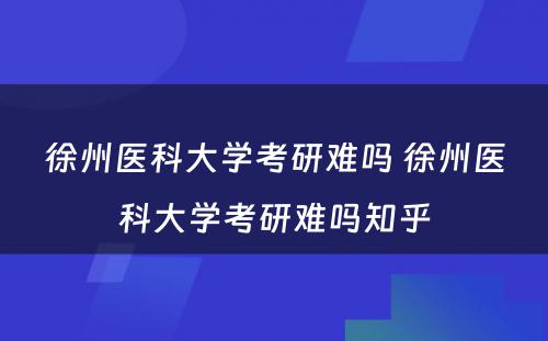 徐州医科大学考研难吗 徐州医科大学考研难吗知乎