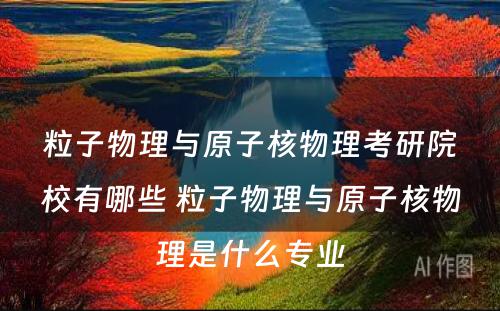 粒子物理与原子核物理考研院校有哪些 粒子物理与原子核物理是什么专业