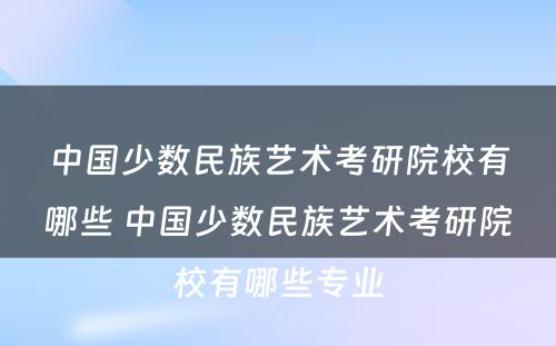 中国少数民族艺术考研院校有哪些 中国少数民族艺术考研院校有哪些专业