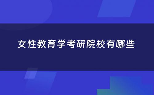 女性教育学考研院校有哪些 