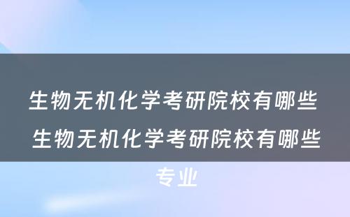 生物无机化学考研院校有哪些 生物无机化学考研院校有哪些专业