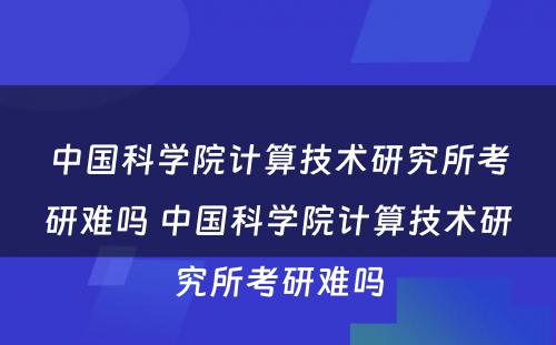 中国科学院计算技术研究所考研难吗 中国科学院计算技术研究所考研难吗