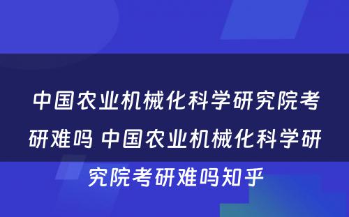 中国农业机械化科学研究院考研难吗 中国农业机械化科学研究院考研难吗知乎