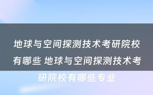 地球与空间探测技术考研院校有哪些 地球与空间探测技术考研院校有哪些专业