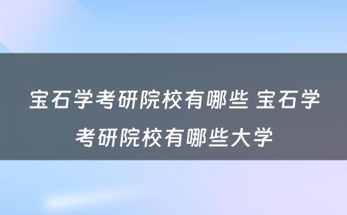 宝石学考研院校有哪些 宝石学考研院校有哪些大学