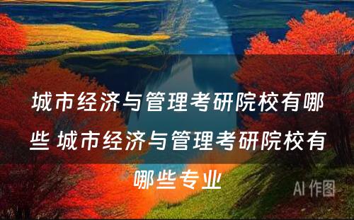 城市经济与管理考研院校有哪些 城市经济与管理考研院校有哪些专业