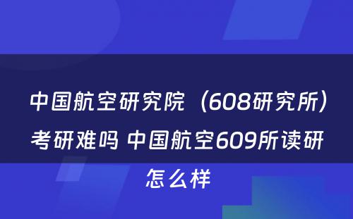 中国航空研究院（608研究所）考研难吗 中国航空609所读研怎么样