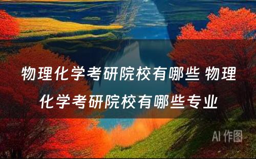 物理化学考研院校有哪些 物理化学考研院校有哪些专业