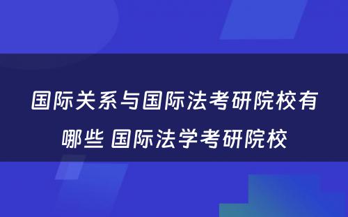 国际关系与国际法考研院校有哪些 国际法学考研院校